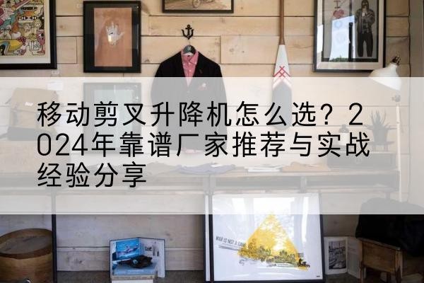 工布江达升降平台厂家推荐-移动剪叉升降机怎么选?2024年靠谱厂家推荐与实战经验分享