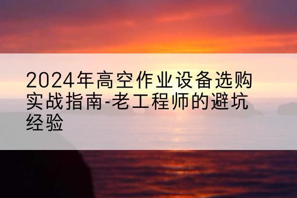 工布江达高空作业升降机厂家推荐-2024年高空作业设备选购实战指南-老工程师的避坑经验