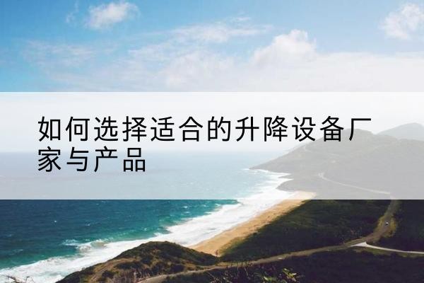 工布江达电动升降平台厂家-如何选择适合的升降设备厂家与产品