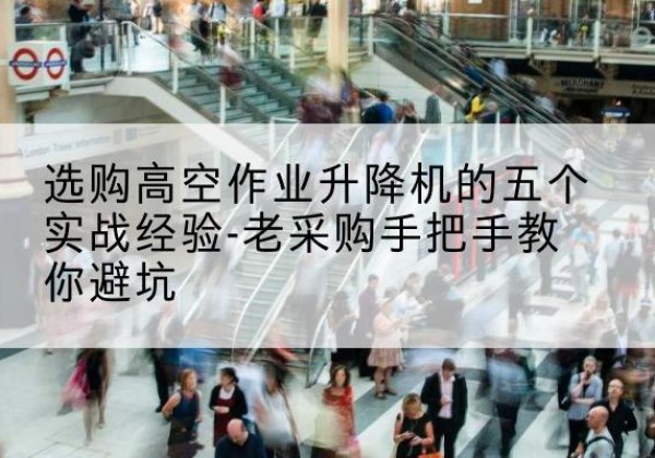 工布江达高空作业升降机厂家-选购高空作业升降机的五个实战经验-老采购手把手教你避坑