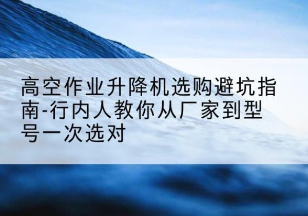 工布江达升降平台厂家-高空作业升降机选购避坑指南-行内人教你从厂家到型号一次选对