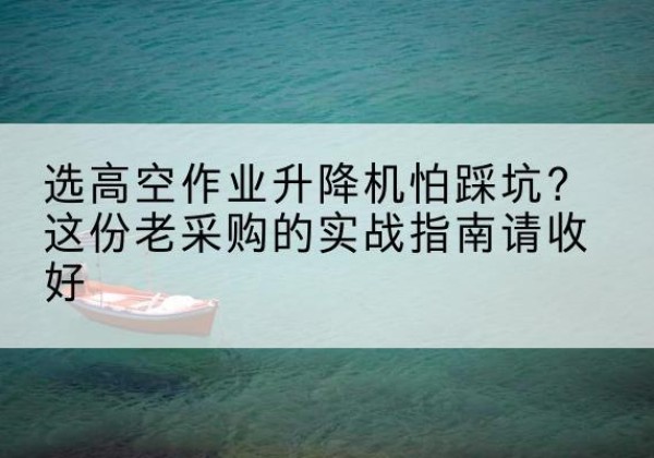 工布江达高空作业升降机厂家推荐-选高空作业升降机怕踩坑？这份老采购的实战指南请收好