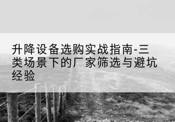 工布江达移动式升降机厂家推荐-升降设备选购实战指南-三类场景下的厂家筛选与避坑经验