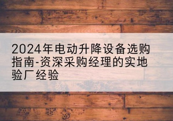 工布江达电动剪叉升降平台厂家-2024年电动升降设备选购指南-资深采购经理的实地验厂经验