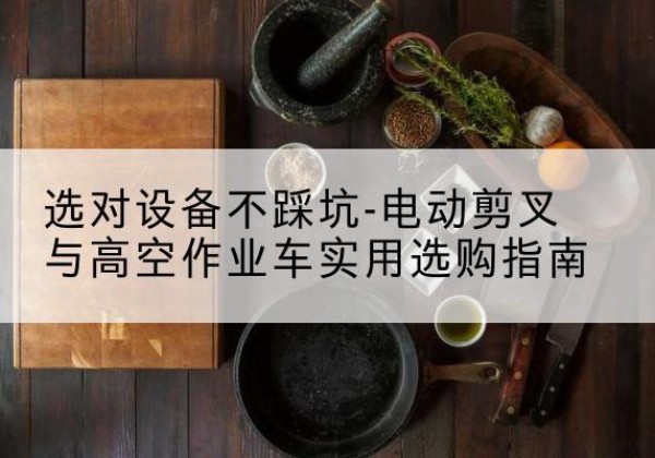 工布江达电动剪叉升降平台怎么选-选对设备不踩坑-电动剪叉与高空作业车实用选购指南