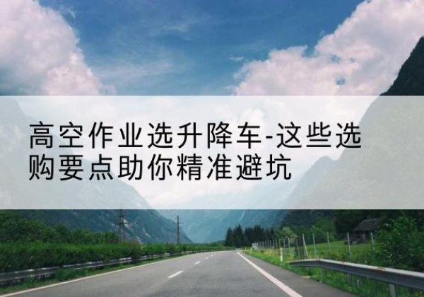 工布江达升降车厂家-高空作业选升降车-这些选购要点助你*避坑