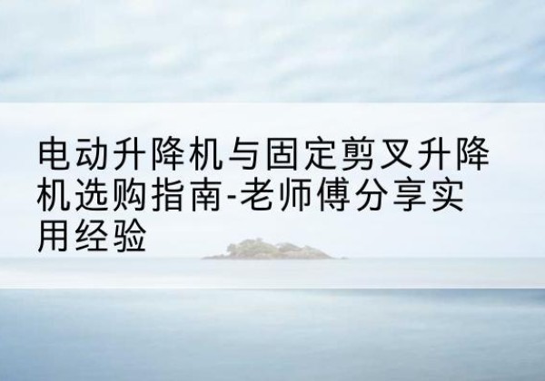 工布江达电动升降机怎么选-电动升降机与固定剪叉升降机选购指南-老师傅分享实用经验