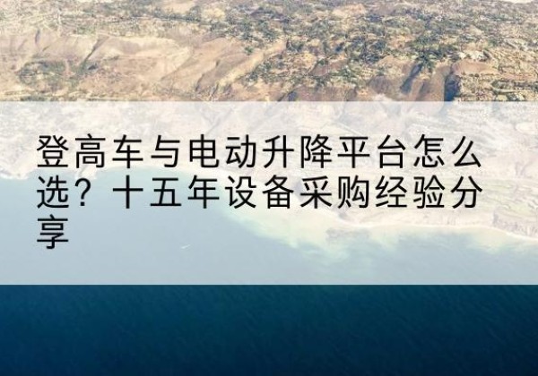 工布江达登高车厂家厂家-登高车与电动升降平台怎么选？十五年设备采购经验分享