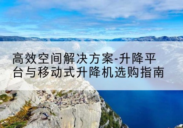 工布江达升降平台厂家-*空间解决方案-升降平台与移动式升降机选购指南