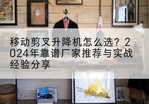 工布江达升降平台厂家推荐-移动剪叉升降机怎么选？2024年靠谱厂家推荐与实战经验分享