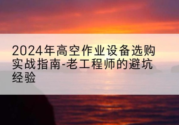 工布江达高空作业升降机厂家推荐-2024年高空作业设备选购实战指南-老工程师的避坑经验