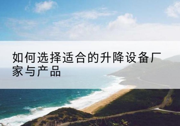 工布江达电动升降平台厂家-如何选择适合的升降设备厂家与产品