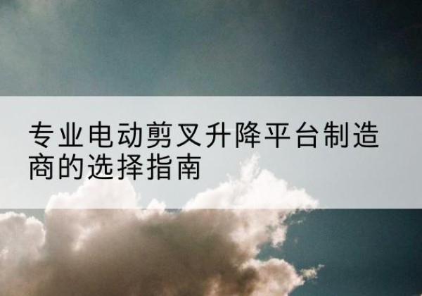 工布江达电动剪叉升降平台厂家-专业电动剪叉升降平台制造商的选择指南