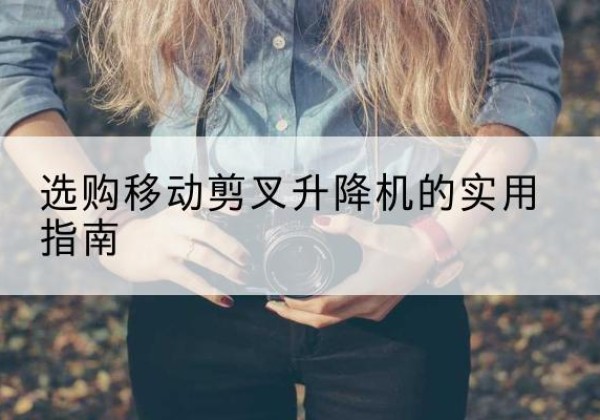 工布江达移动剪叉升降机怎么选-选购移动剪叉升降机的实用指南